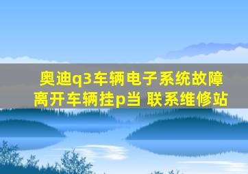 奥迪q3车辆电子系统故障 离开车辆挂p当 联系维修站